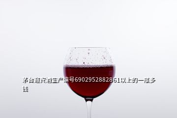 茅臺迎賓酒生產(chǎn)編號6902952882861以上的一瓶多錢