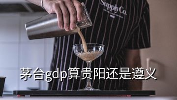 茅臺(tái)gdp算貴陽(yáng)還是遵義