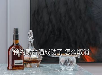 預(yù)約茅臺(tái)酒成功了 怎么取消