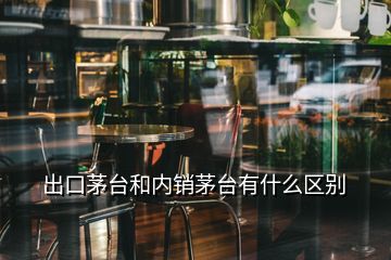 出口茅臺和內銷茅臺有什么區(qū)別