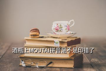 酒瓶上MOUTAI拼音是不是印錯(cuò)了