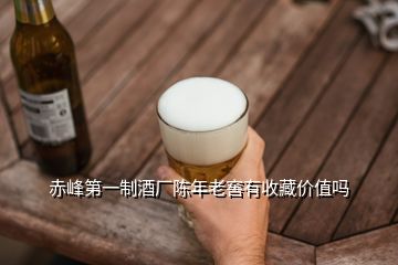 赤峰第一制酒廠陳年老窖有收藏價值嗎