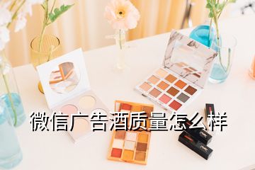 微信廣告酒質(zhì)量怎么樣