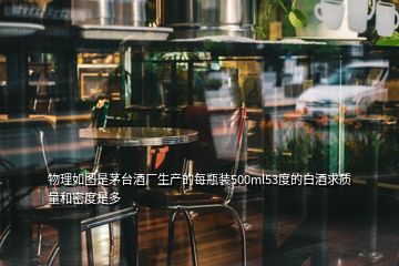 物理如圖是茅臺酒廠生產(chǎn)的每瓶裝500ml53度的白酒求質(zhì)量和密度是多