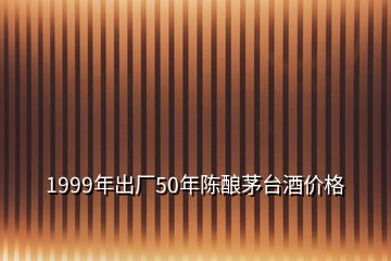 1999年出廠50年陳釀茅臺(tái)酒價(jià)格