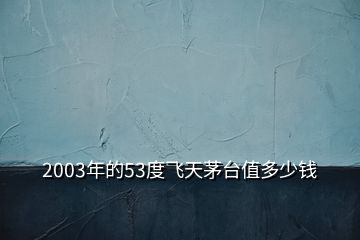 2003年的53度飛天茅臺(tái)值多少錢