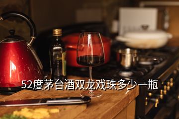 52度茅臺酒雙龍戲珠多少一瓶