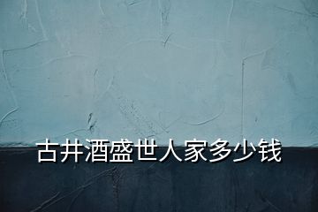 古井酒盛世人家多少錢