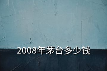 2008年茅臺多少錢