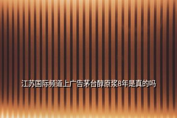 江蘇國際頻道上廣告茅臺醇原漿8年是真的嗎