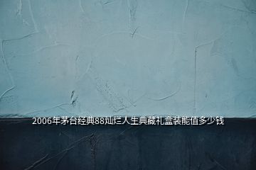 2006年茅臺經(jīng)典88燦爛人生典藏禮盒裝能值多少錢