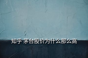 知乎 茅臺股價為什么那么高