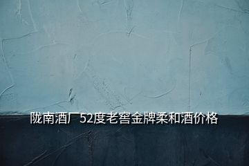 隴南酒廠52度老窖金牌柔和酒價格