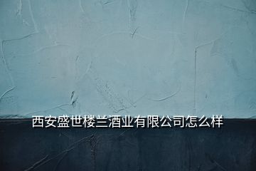 西安盛世樓蘭酒業(yè)有限公司怎么樣