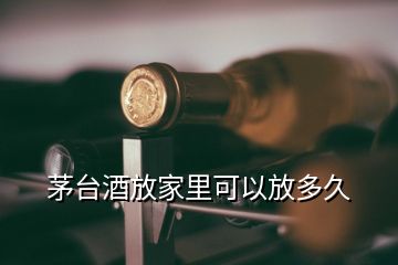 茅臺酒放家里可以放多久