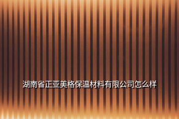 湖南省正亞美格保溫材料有限公司怎么樣