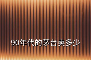 90年代的茅臺賣多少