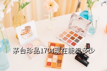 茅臺(tái)珍品1704現(xiàn)在能賣多少