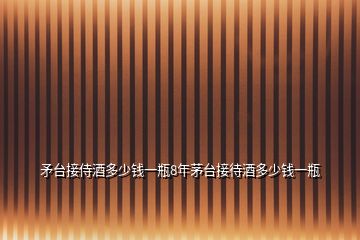 矛臺接侍酒多少錢一瓶8年茅臺接待酒多少錢一瓶