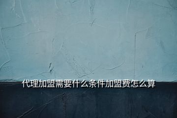 代理加盟需要什么條件加盟費(fèi)怎么算