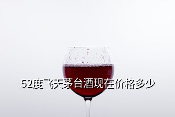 52度飛天茅臺酒現(xiàn)在價格多少