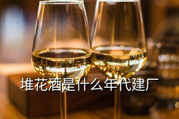 堆花酒是什么年代建廠