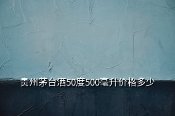 貴州茅臺酒50度500毫升價(jià)格多少