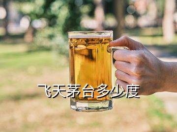 飛天茅臺多少度