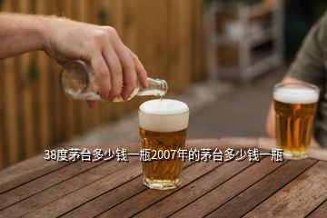 38度茅臺(tái)多少錢(qián)一瓶2007年的茅臺(tái)多少錢(qián)一瓶