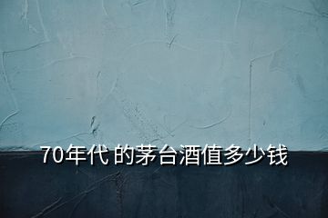 70年代 的茅臺(tái)酒值多少錢