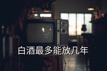 白酒最多能放幾年