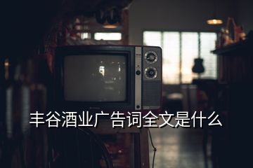 豐谷酒業(yè)廣告詞全文是什么