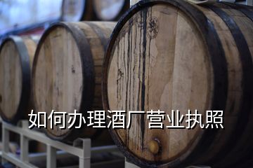 如何辦理酒廠營業(yè)執(zhí)照