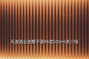 天波酒業(yè)金櫻子酒48度500ml多少錢