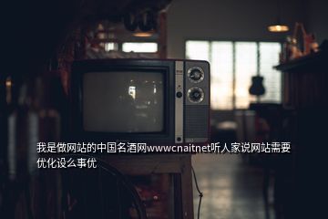 我是做網(wǎng)站的中國名酒網(wǎng)wwwcnaitnet聽人家說網(wǎng)站需要優(yōu)化設(shè)么事優(yōu)