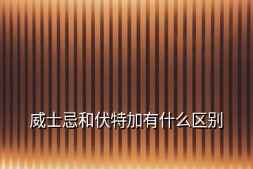 威士忌和伏特加有什么區(qū)別