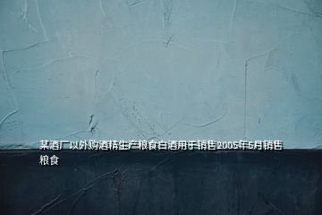 某酒廠以外購(gòu)酒精生產(chǎn)糧食白酒用于銷(xiāo)售2005年5月銷(xiāo)售糧食