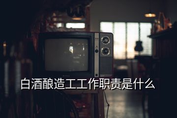 白酒釀造工工作職責(zé)是什么