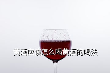 黃酒應該怎么喝黃酒的喝法