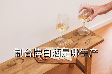 制臺(tái)牌白酒是哪生產(chǎn)