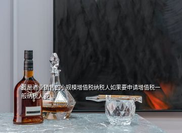 我是酒業(yè)銷售的小規(guī)模增值稅納稅人如果要申請?jiān)鲋刀愐话慵{稅人要