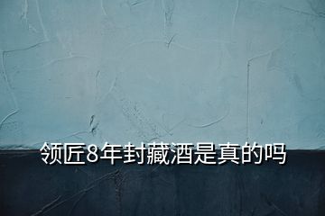 領(lǐng)匠8年封藏酒是真的嗎