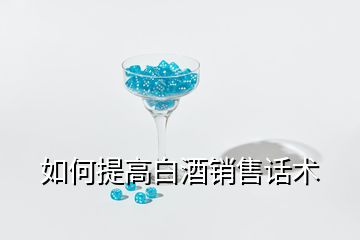 如何提高白酒銷售話術(shù)