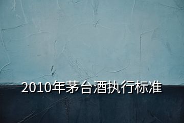 2010年茅臺酒執(zhí)行標(biāo)準(zhǔn)