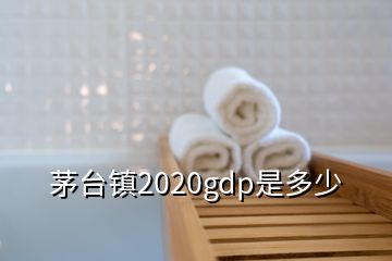 茅臺(tái)鎮(zhèn)2020gdp是多少