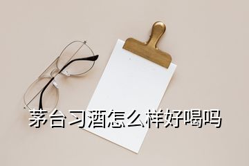 茅臺習(xí)酒怎么樣好喝嗎