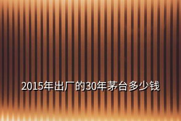 2015年出廠的30年茅臺(tái)多少錢(qián)