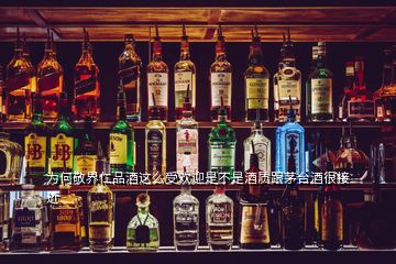 為何敬界仁品酒這么受歡迎是不是酒質(zhì)跟茅臺酒很接近