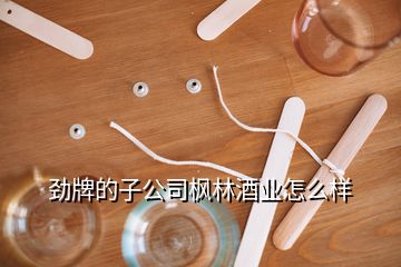 勁牌的子公司楓林酒業(yè)怎么樣