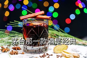 茅臺(tái)那一款酒是經(jīng)典